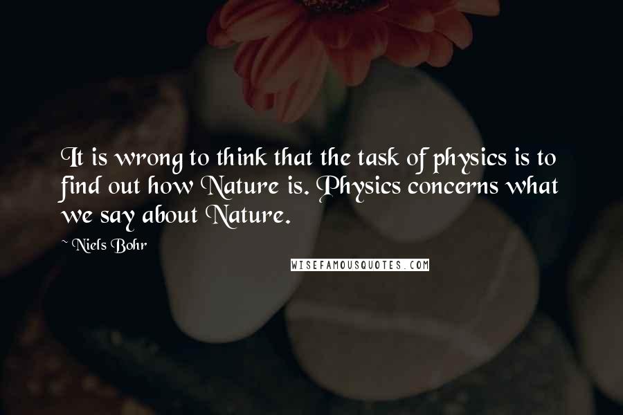 Niels Bohr Quotes: It is wrong to think that the task of physics is to find out how Nature is. Physics concerns what we say about Nature.