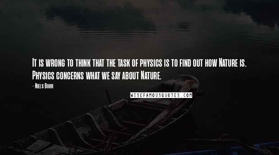 Niels Bohr Quotes: It is wrong to think that the task of physics is to find out how Nature is. Physics concerns what we say about Nature.