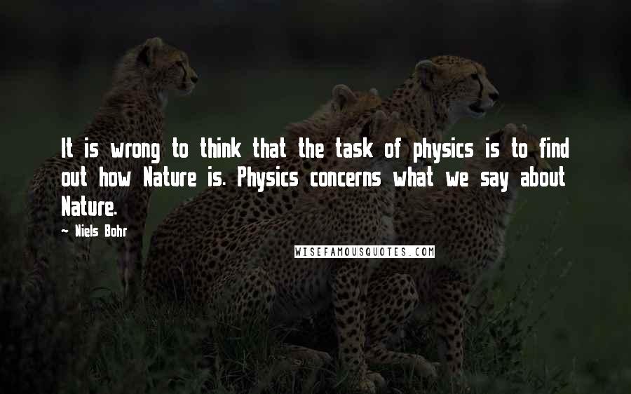 Niels Bohr Quotes: It is wrong to think that the task of physics is to find out how Nature is. Physics concerns what we say about Nature.