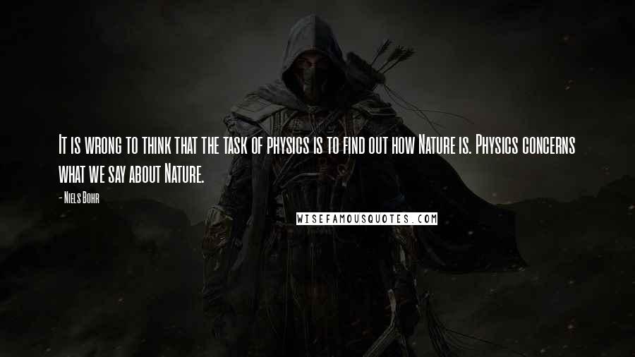 Niels Bohr Quotes: It is wrong to think that the task of physics is to find out how Nature is. Physics concerns what we say about Nature.