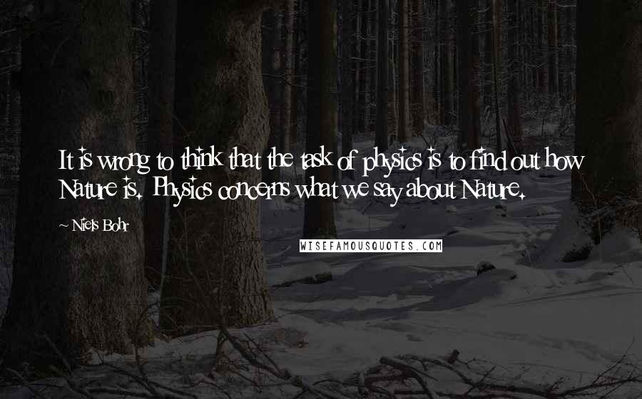 Niels Bohr Quotes: It is wrong to think that the task of physics is to find out how Nature is. Physics concerns what we say about Nature.
