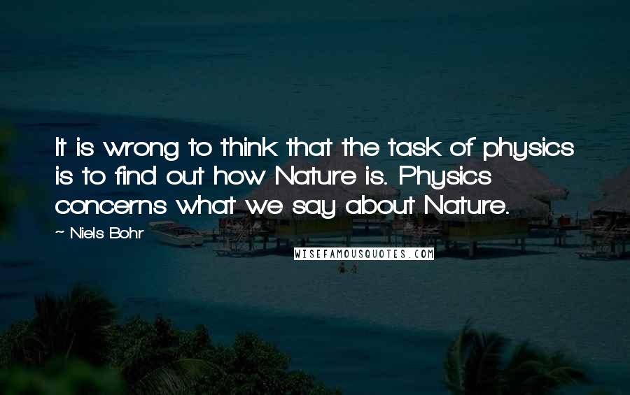 Niels Bohr Quotes: It is wrong to think that the task of physics is to find out how Nature is. Physics concerns what we say about Nature.
