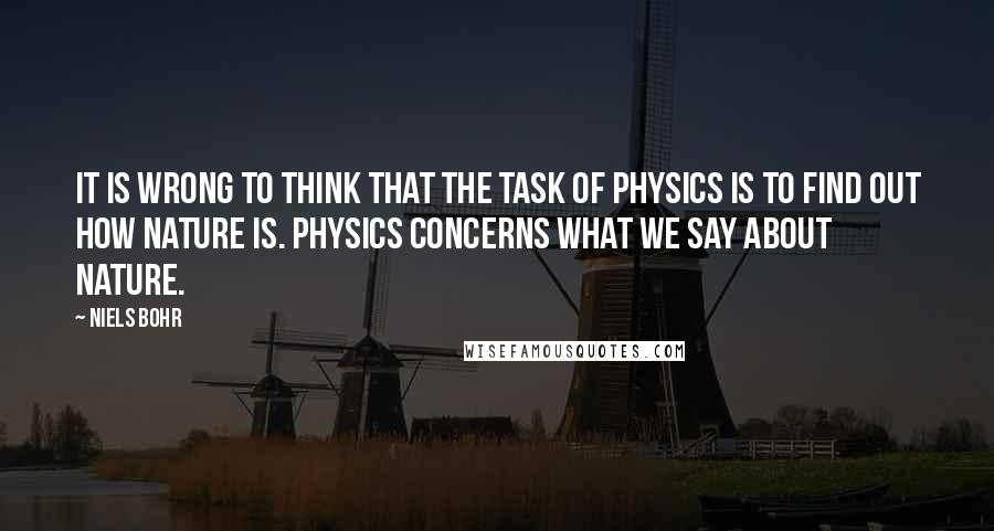 Niels Bohr Quotes: It is wrong to think that the task of physics is to find out how Nature is. Physics concerns what we say about Nature.