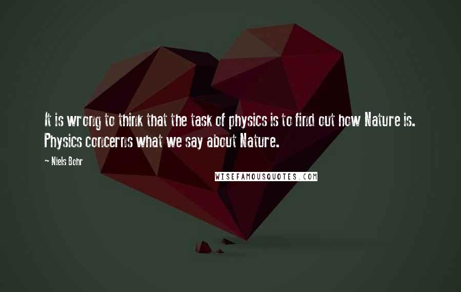 Niels Bohr Quotes: It is wrong to think that the task of physics is to find out how Nature is. Physics concerns what we say about Nature.