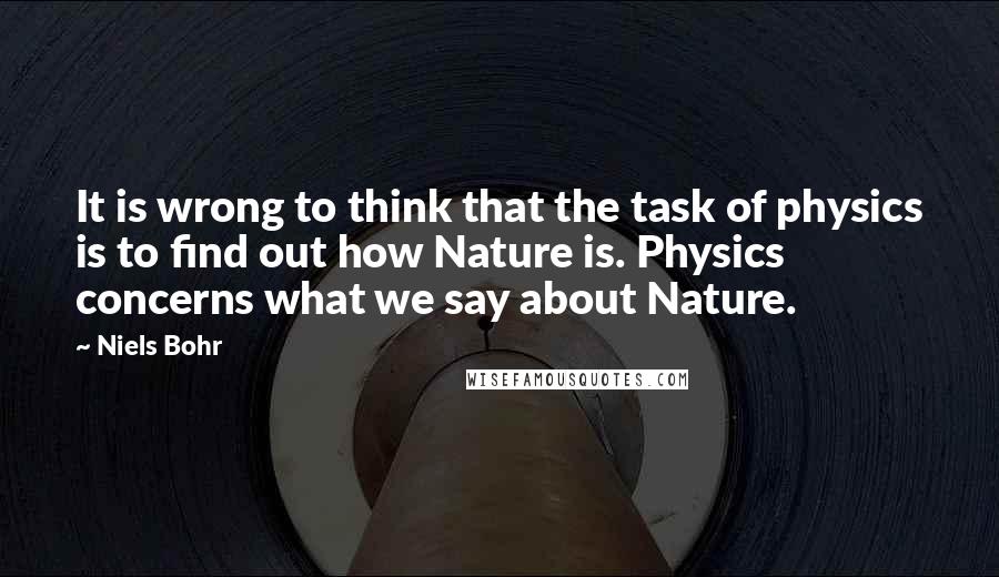 Niels Bohr Quotes: It is wrong to think that the task of physics is to find out how Nature is. Physics concerns what we say about Nature.