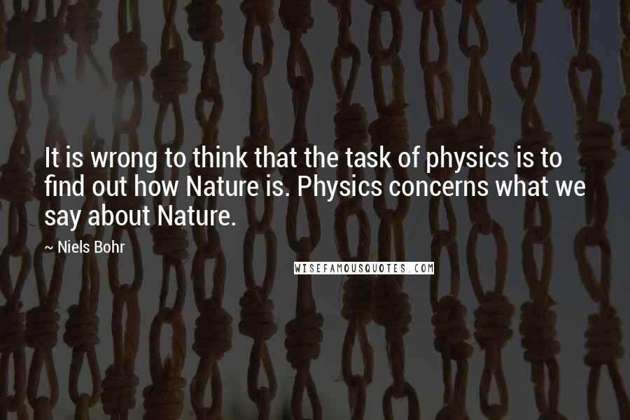 Niels Bohr Quotes: It is wrong to think that the task of physics is to find out how Nature is. Physics concerns what we say about Nature.