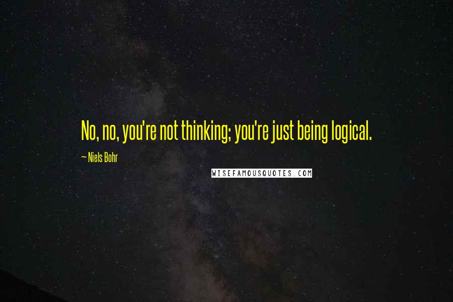 Niels Bohr Quotes: No, no, you're not thinking; you're just being logical.
