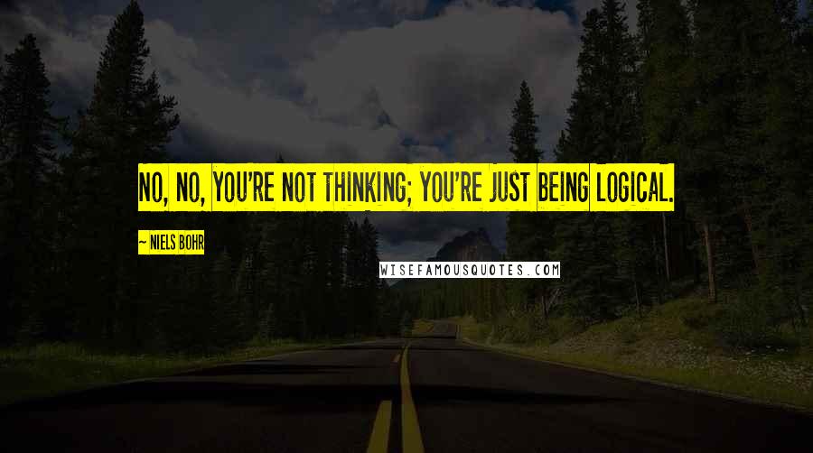 Niels Bohr Quotes: No, no, you're not thinking; you're just being logical.