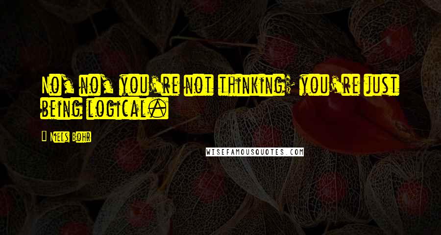 Niels Bohr Quotes: No, no, you're not thinking; you're just being logical.