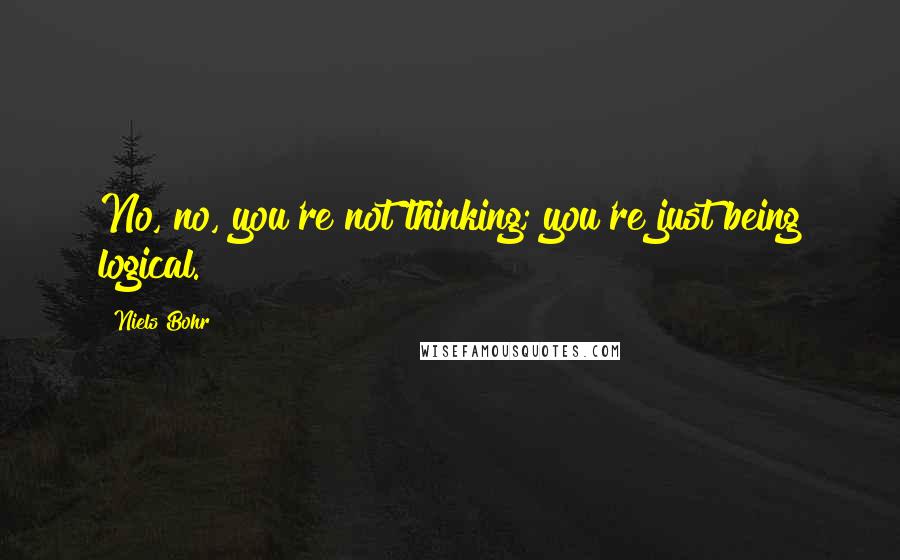 Niels Bohr Quotes: No, no, you're not thinking; you're just being logical.