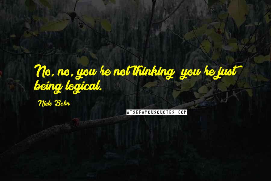 Niels Bohr Quotes: No, no, you're not thinking; you're just being logical.