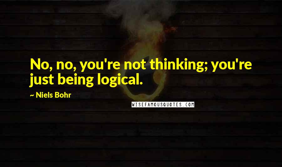 Niels Bohr Quotes: No, no, you're not thinking; you're just being logical.