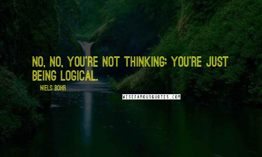 Niels Bohr Quotes: No, no, you're not thinking; you're just being logical.
