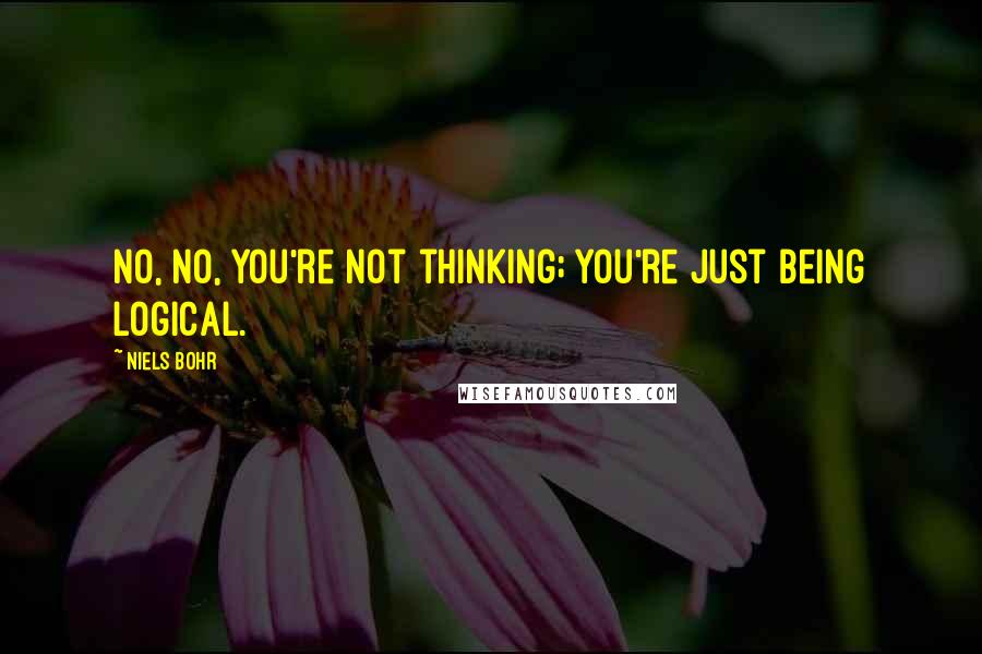 Niels Bohr Quotes: No, no, you're not thinking; you're just being logical.