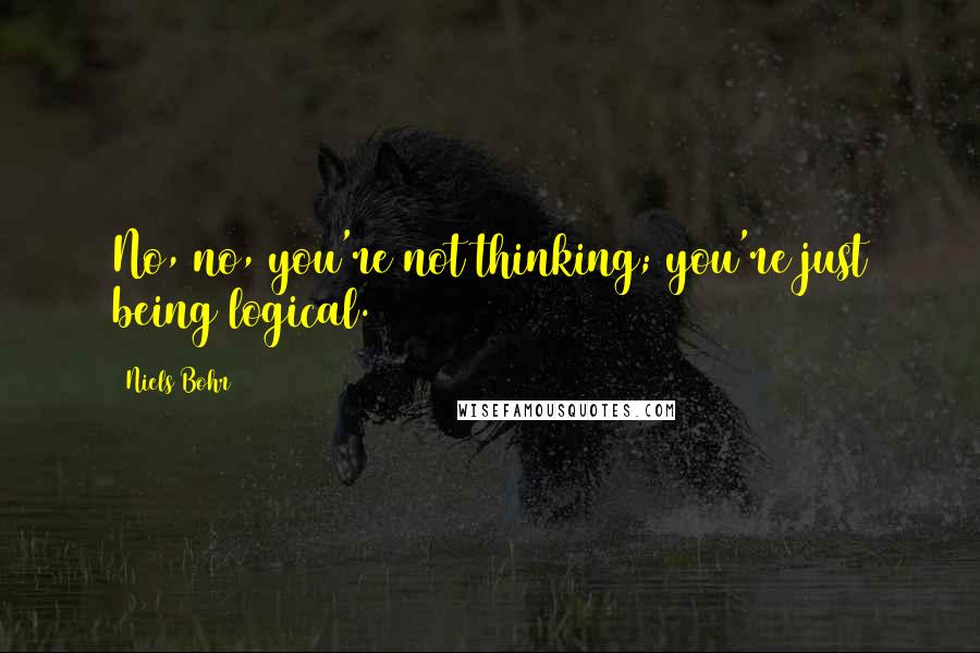 Niels Bohr Quotes: No, no, you're not thinking; you're just being logical.