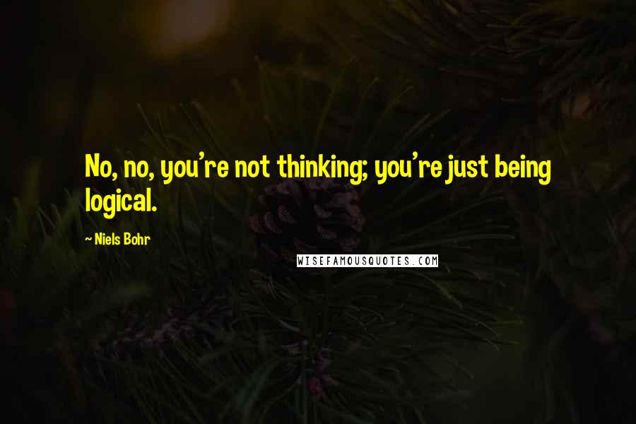 Niels Bohr Quotes: No, no, you're not thinking; you're just being logical.