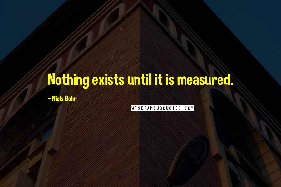 Niels Bohr Quotes: Nothing exists until it is measured.