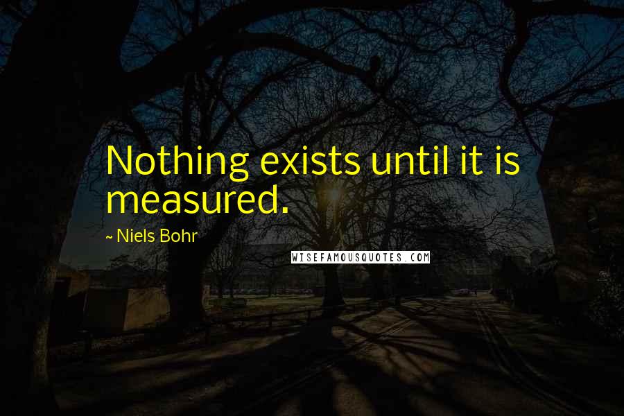 Niels Bohr Quotes: Nothing exists until it is measured.