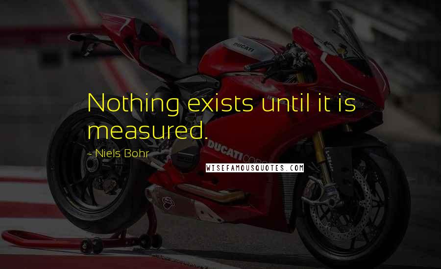 Niels Bohr Quotes: Nothing exists until it is measured.