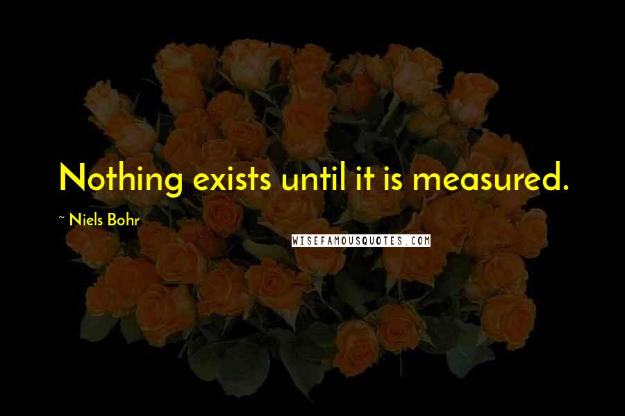 Niels Bohr Quotes: Nothing exists until it is measured.