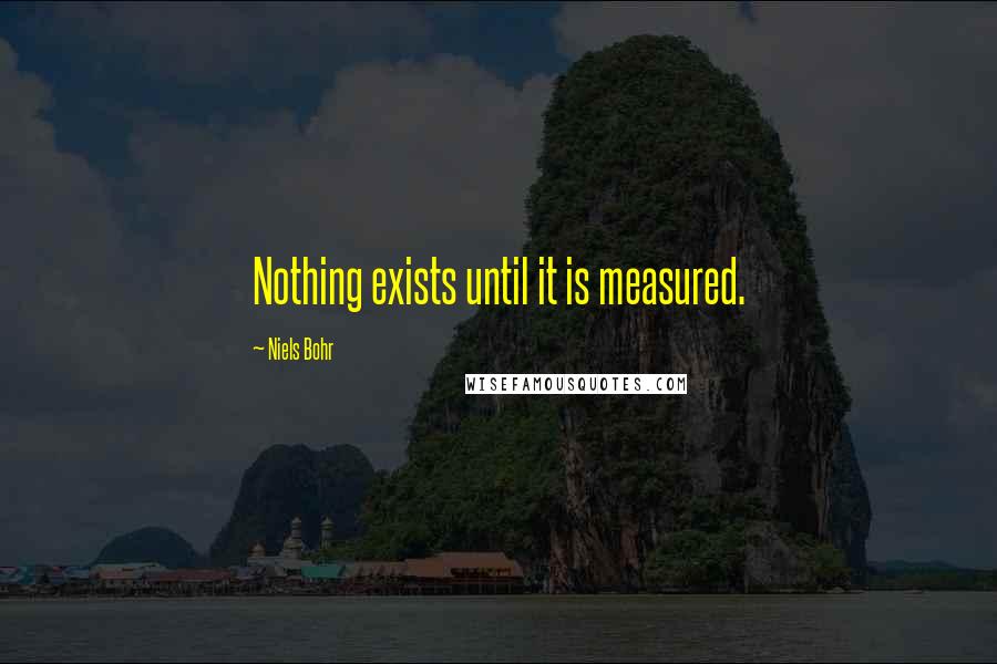 Niels Bohr Quotes: Nothing exists until it is measured.