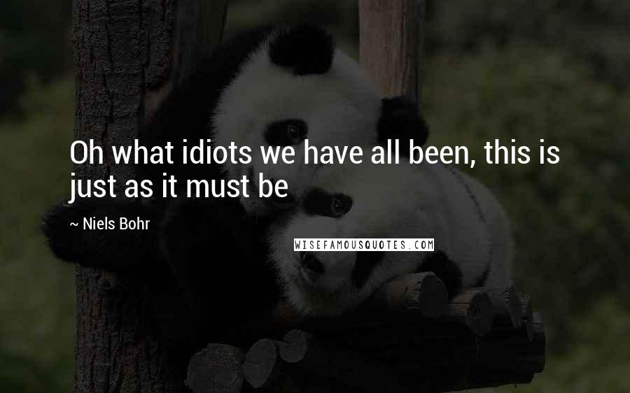 Niels Bohr Quotes: Oh what idiots we have all been, this is just as it must be