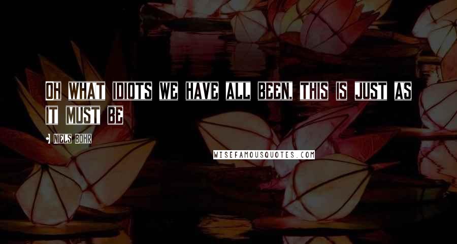Niels Bohr Quotes: Oh what idiots we have all been, this is just as it must be