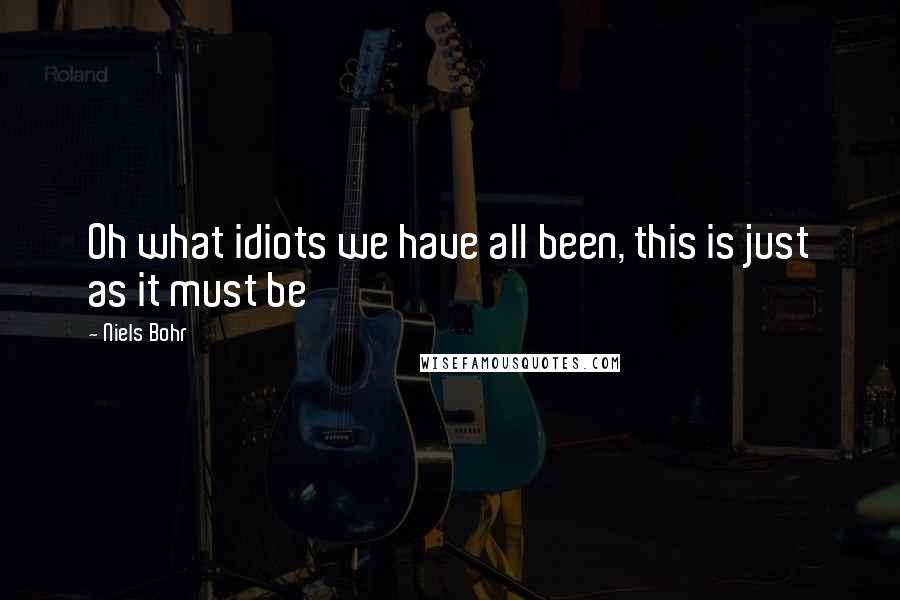 Niels Bohr Quotes: Oh what idiots we have all been, this is just as it must be