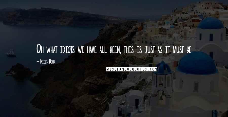 Niels Bohr Quotes: Oh what idiots we have all been, this is just as it must be