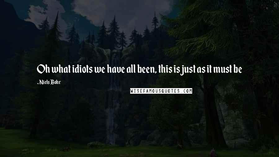 Niels Bohr Quotes: Oh what idiots we have all been, this is just as it must be