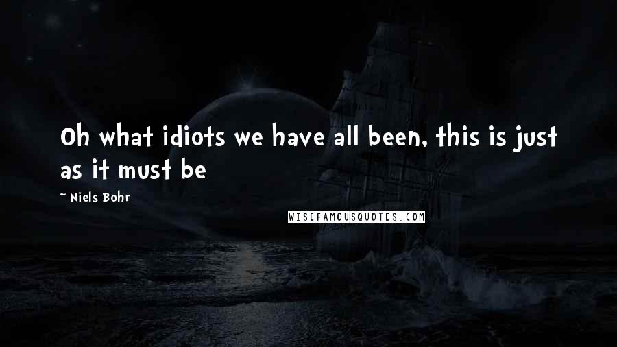 Niels Bohr Quotes: Oh what idiots we have all been, this is just as it must be