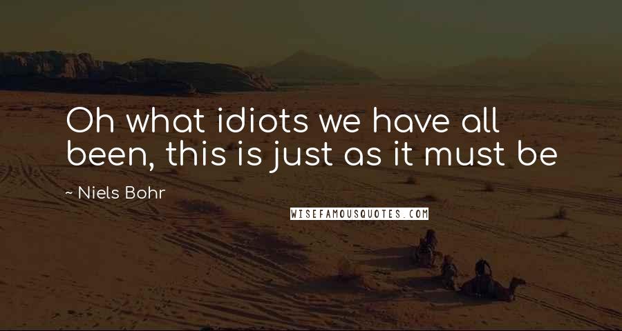 Niels Bohr Quotes: Oh what idiots we have all been, this is just as it must be