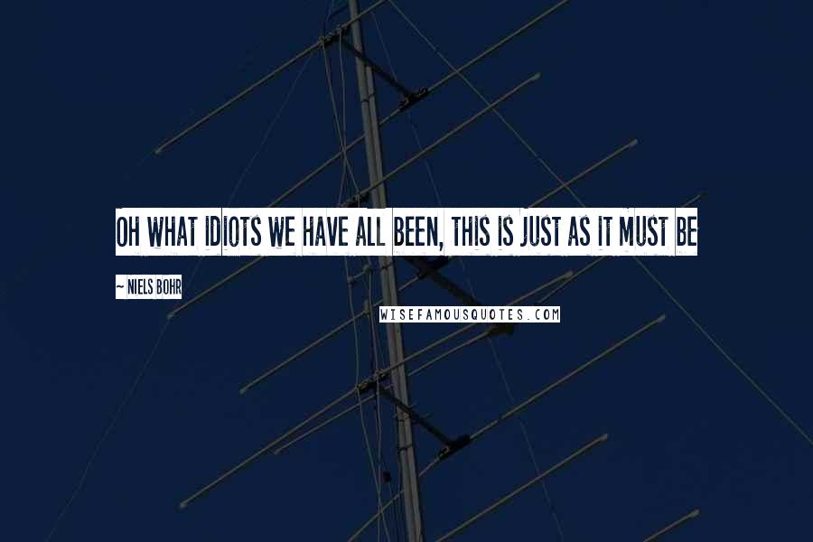 Niels Bohr Quotes: Oh what idiots we have all been, this is just as it must be