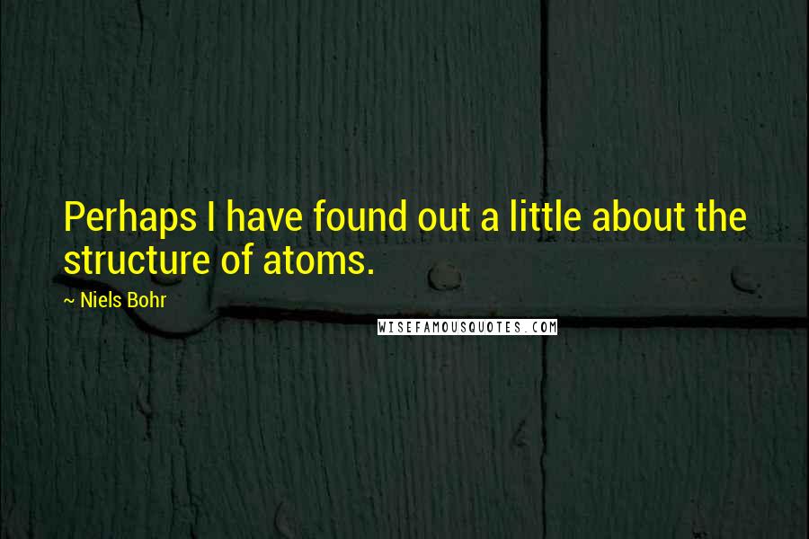 Niels Bohr Quotes: Perhaps I have found out a little about the structure of atoms.
