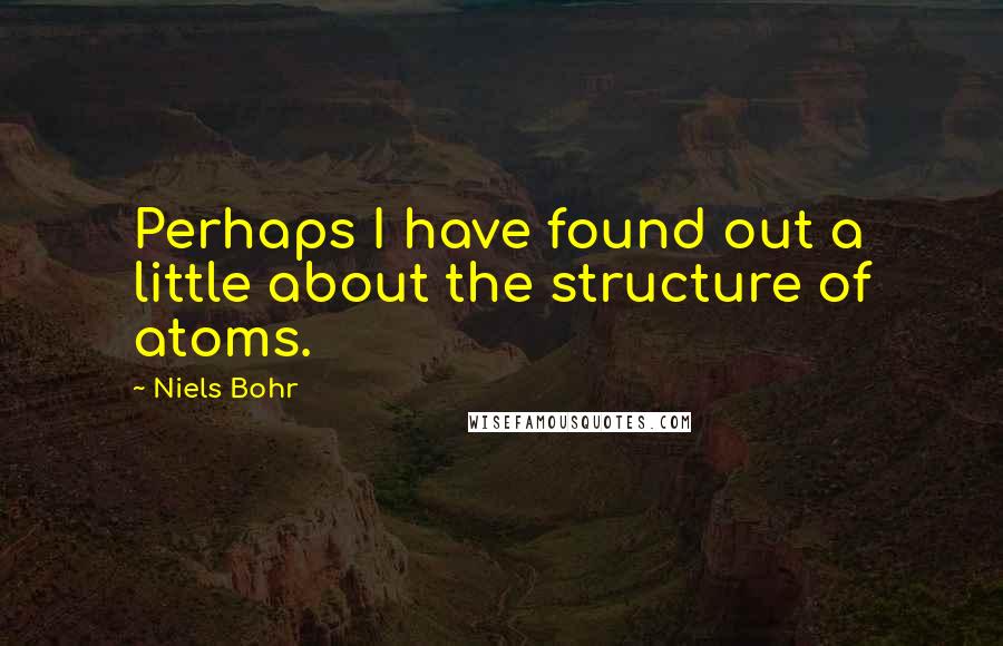 Niels Bohr Quotes: Perhaps I have found out a little about the structure of atoms.