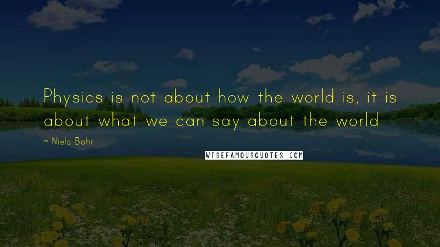 Niels Bohr Quotes: Physics is not about how the world is, it is about what we can say about the world