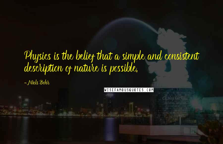 Niels Bohr Quotes: Physics is the belief that a simple and consistent description of nature is possible.