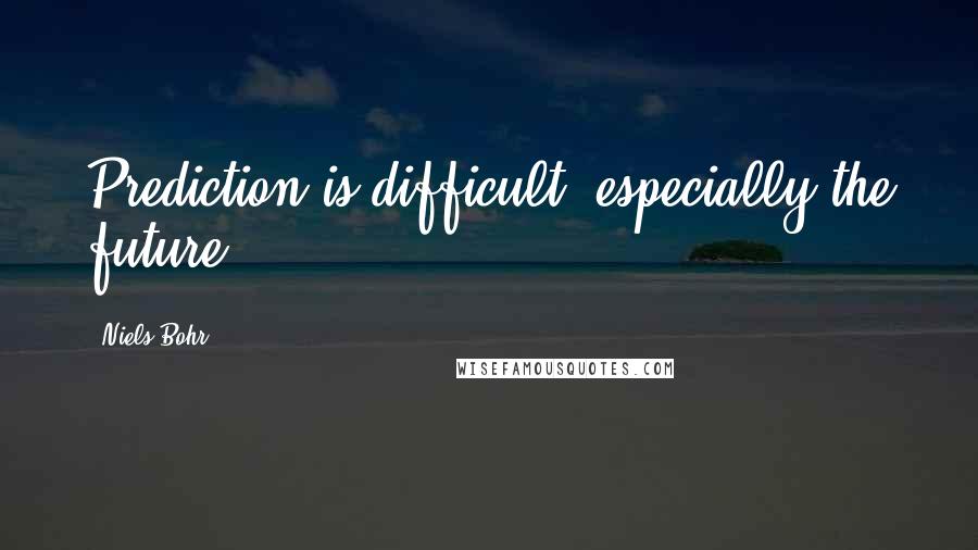 Niels Bohr Quotes: Prediction is difficult, especially the future.