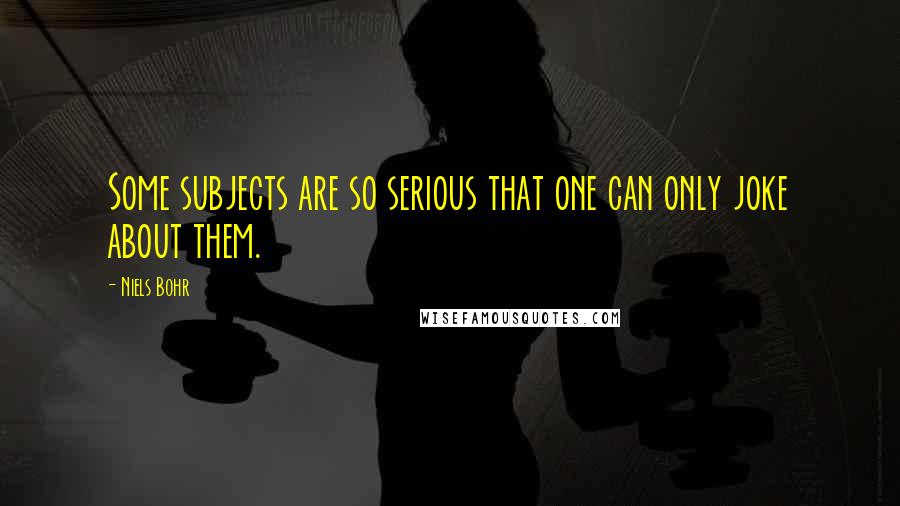 Niels Bohr Quotes: Some subjects are so serious that one can only joke about them.