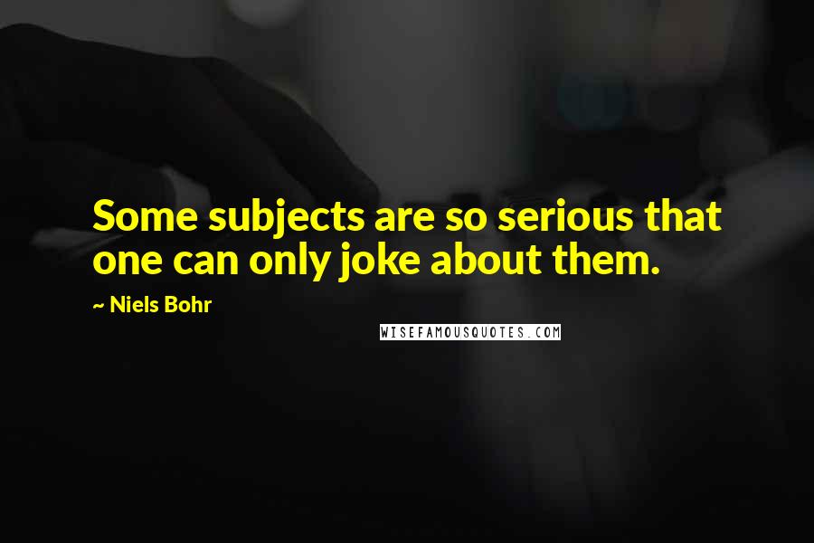 Niels Bohr Quotes: Some subjects are so serious that one can only joke about them.