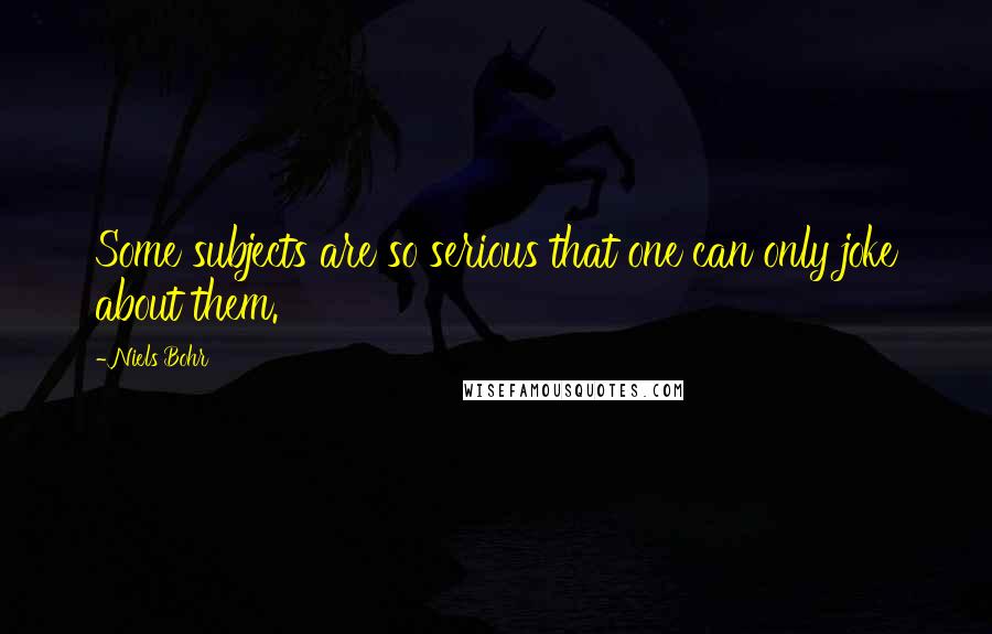 Niels Bohr Quotes: Some subjects are so serious that one can only joke about them.