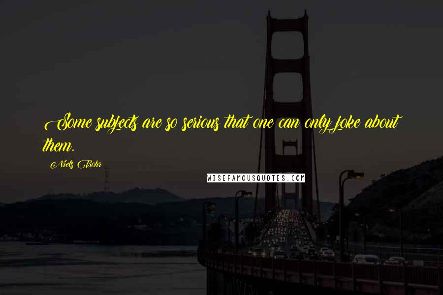 Niels Bohr Quotes: Some subjects are so serious that one can only joke about them.