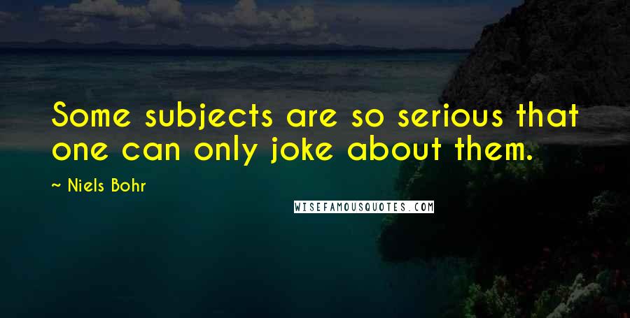 Niels Bohr Quotes: Some subjects are so serious that one can only joke about them.