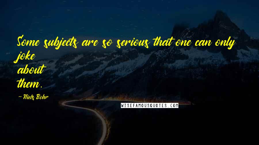 Niels Bohr Quotes: Some subjects are so serious that one can only joke about them.