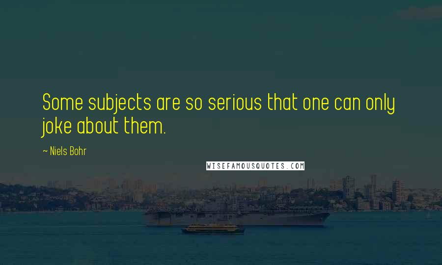 Niels Bohr Quotes: Some subjects are so serious that one can only joke about them.