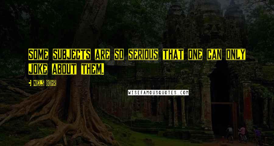 Niels Bohr Quotes: Some subjects are so serious that one can only joke about them.