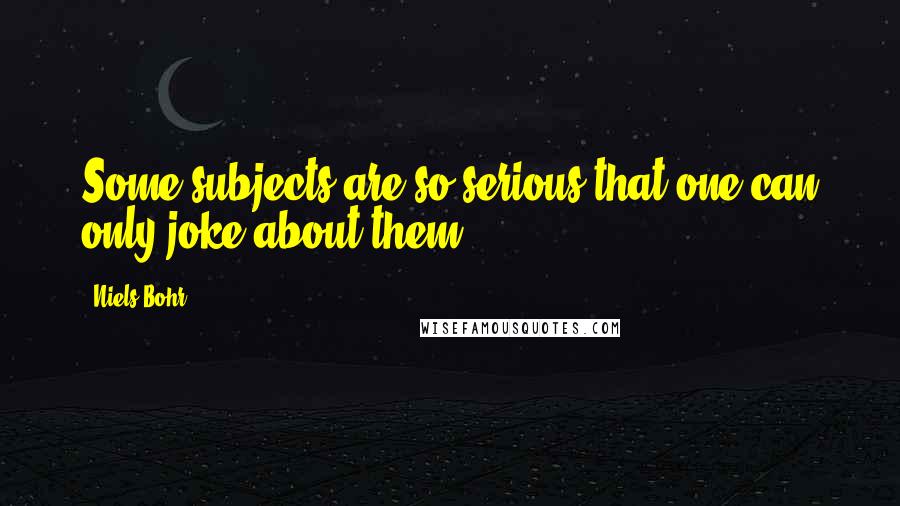 Niels Bohr Quotes: Some subjects are so serious that one can only joke about them.