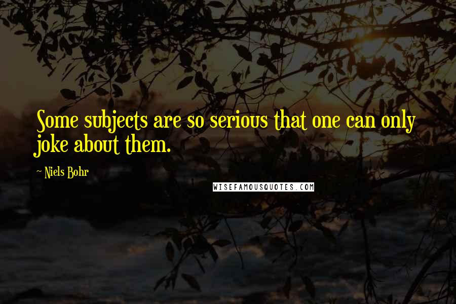 Niels Bohr Quotes: Some subjects are so serious that one can only joke about them.