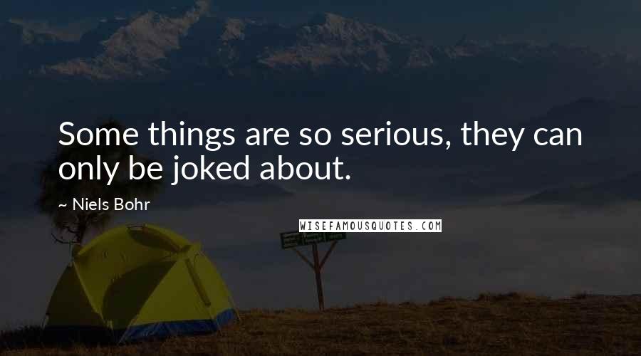 Niels Bohr Quotes: Some things are so serious, they can only be joked about.