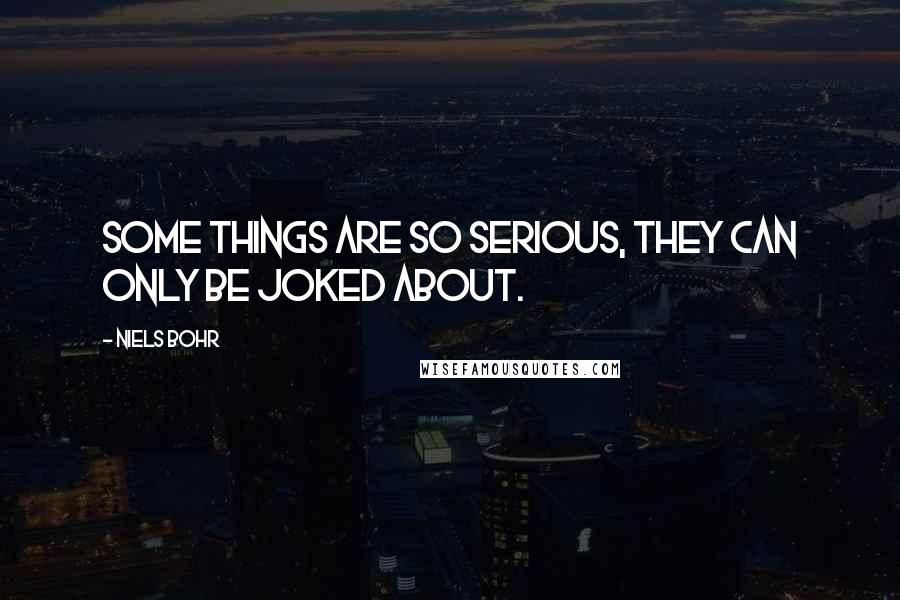 Niels Bohr Quotes: Some things are so serious, they can only be joked about.